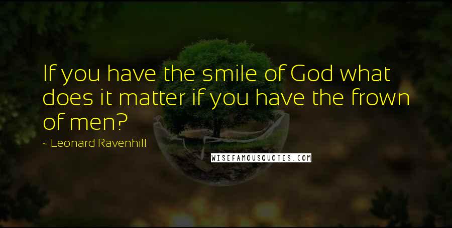 Leonard Ravenhill Quotes: If you have the smile of God what does it matter if you have the frown of men?