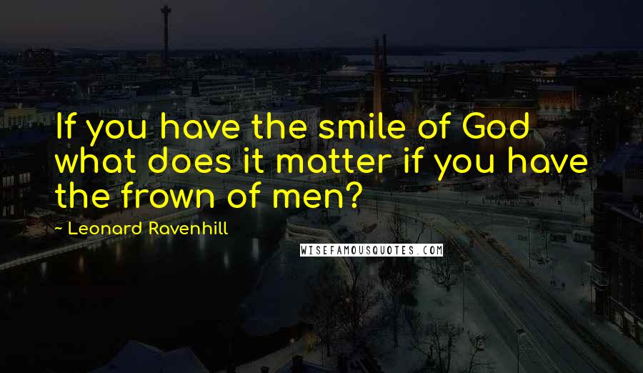 Leonard Ravenhill Quotes: If you have the smile of God what does it matter if you have the frown of men?