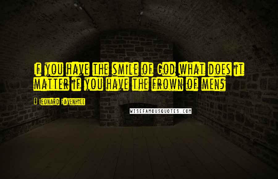 Leonard Ravenhill Quotes: If you have the smile of God what does it matter if you have the frown of men?