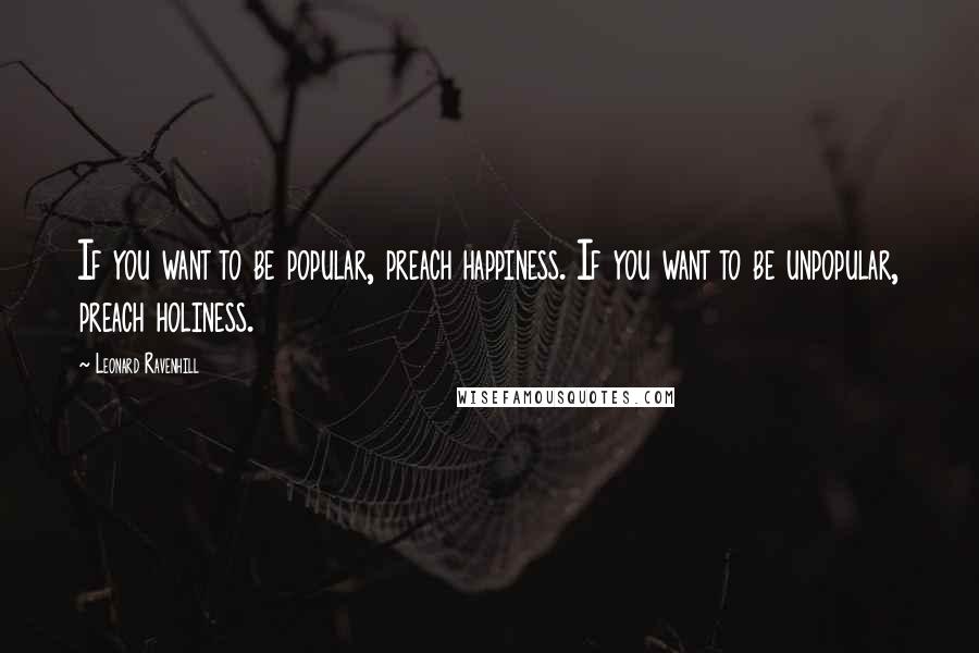 Leonard Ravenhill Quotes: If you want to be popular, preach happiness. If you want to be unpopular, preach holiness.