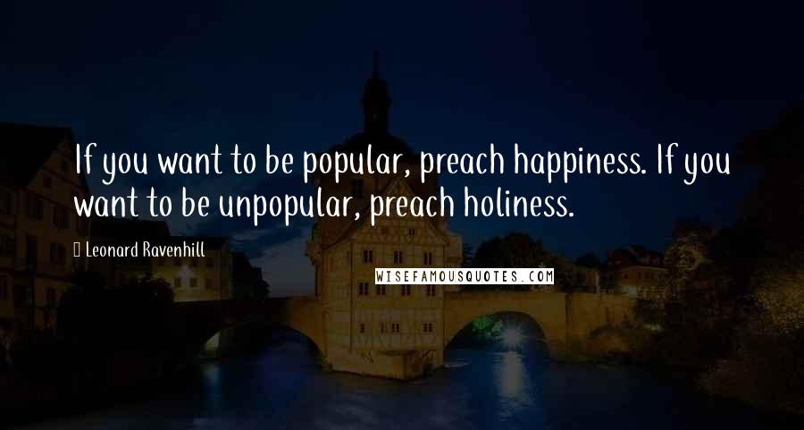 Leonard Ravenhill Quotes: If you want to be popular, preach happiness. If you want to be unpopular, preach holiness.