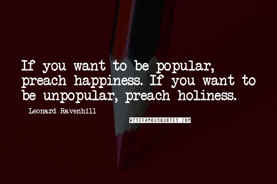 Leonard Ravenhill Quotes: If you want to be popular, preach happiness. If you want to be unpopular, preach holiness.