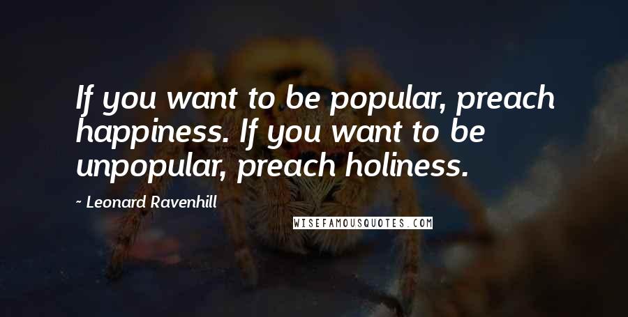 Leonard Ravenhill Quotes: If you want to be popular, preach happiness. If you want to be unpopular, preach holiness.