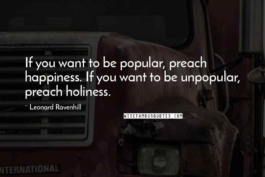 Leonard Ravenhill Quotes: If you want to be popular, preach happiness. If you want to be unpopular, preach holiness.