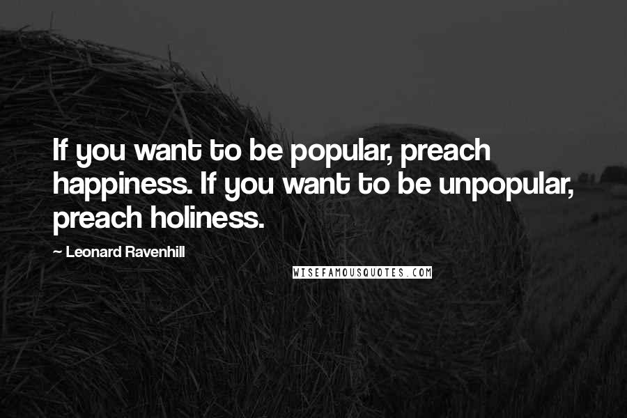 Leonard Ravenhill Quotes: If you want to be popular, preach happiness. If you want to be unpopular, preach holiness.