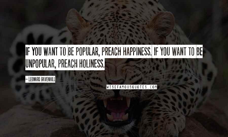 Leonard Ravenhill Quotes: If you want to be popular, preach happiness. If you want to be unpopular, preach holiness.