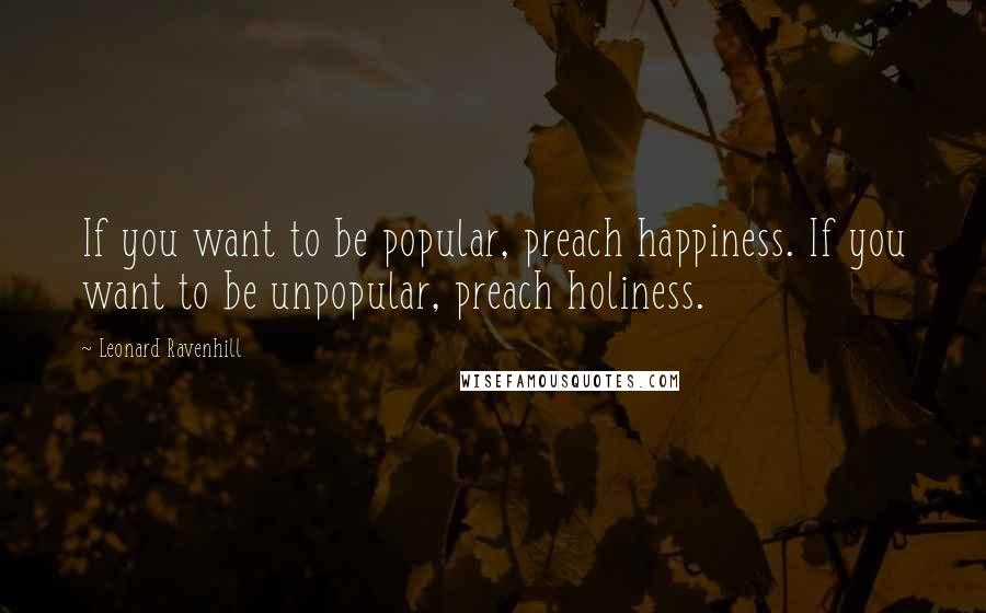 Leonard Ravenhill Quotes: If you want to be popular, preach happiness. If you want to be unpopular, preach holiness.