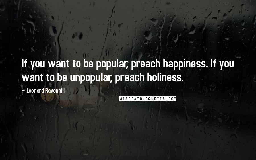 Leonard Ravenhill Quotes: If you want to be popular, preach happiness. If you want to be unpopular, preach holiness.