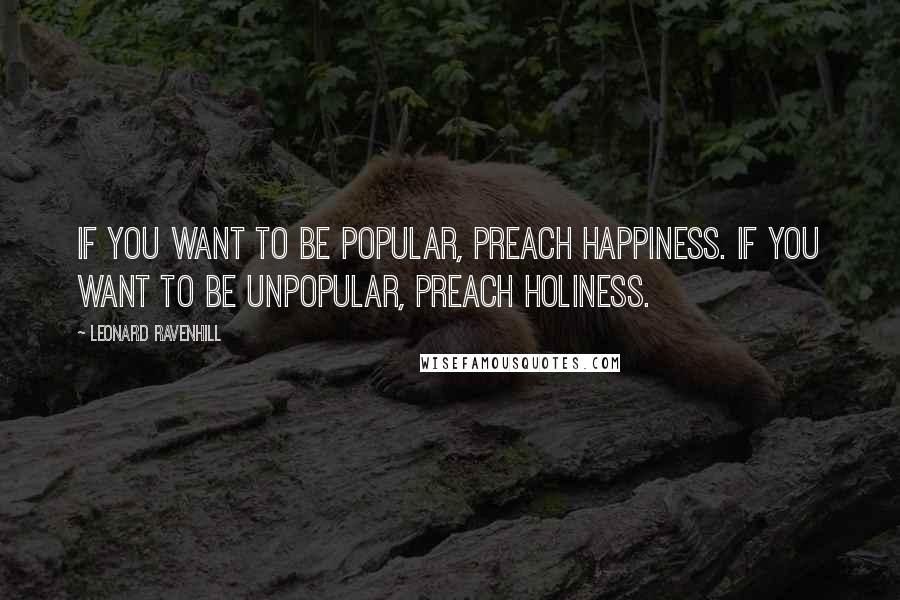 Leonard Ravenhill Quotes: If you want to be popular, preach happiness. If you want to be unpopular, preach holiness.