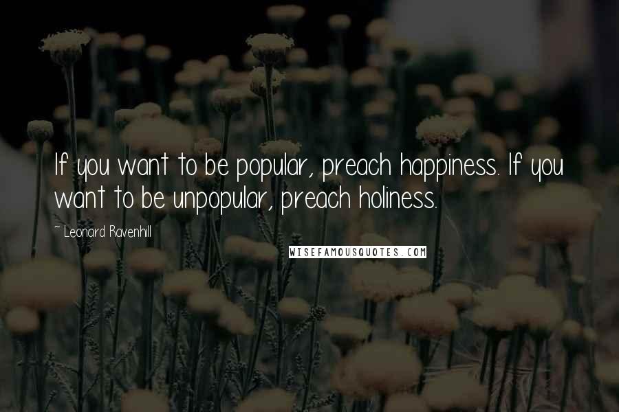 Leonard Ravenhill Quotes: If you want to be popular, preach happiness. If you want to be unpopular, preach holiness.