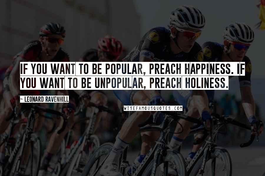 Leonard Ravenhill Quotes: If you want to be popular, preach happiness. If you want to be unpopular, preach holiness.