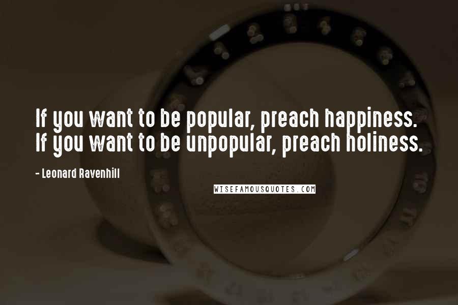 Leonard Ravenhill Quotes: If you want to be popular, preach happiness. If you want to be unpopular, preach holiness.