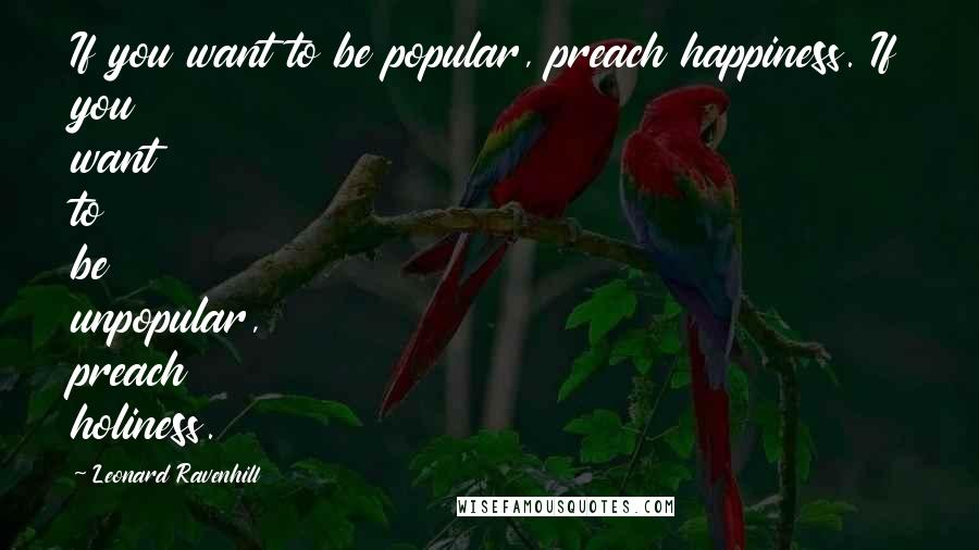 Leonard Ravenhill Quotes: If you want to be popular, preach happiness. If you want to be unpopular, preach holiness.