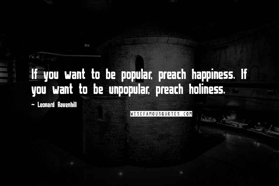 Leonard Ravenhill Quotes: If you want to be popular, preach happiness. If you want to be unpopular, preach holiness.
