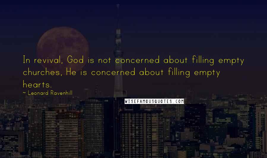 Leonard Ravenhill Quotes: In revival, God is not concerned about filling empty churches, He is concerned about filling empty hearts.