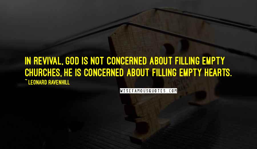 Leonard Ravenhill Quotes: In revival, God is not concerned about filling empty churches, He is concerned about filling empty hearts.