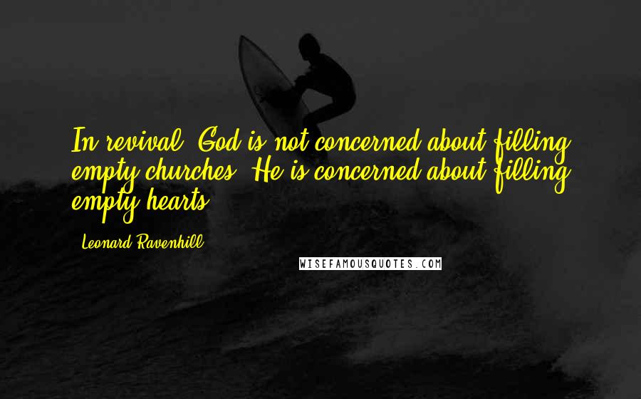 Leonard Ravenhill Quotes: In revival, God is not concerned about filling empty churches, He is concerned about filling empty hearts.