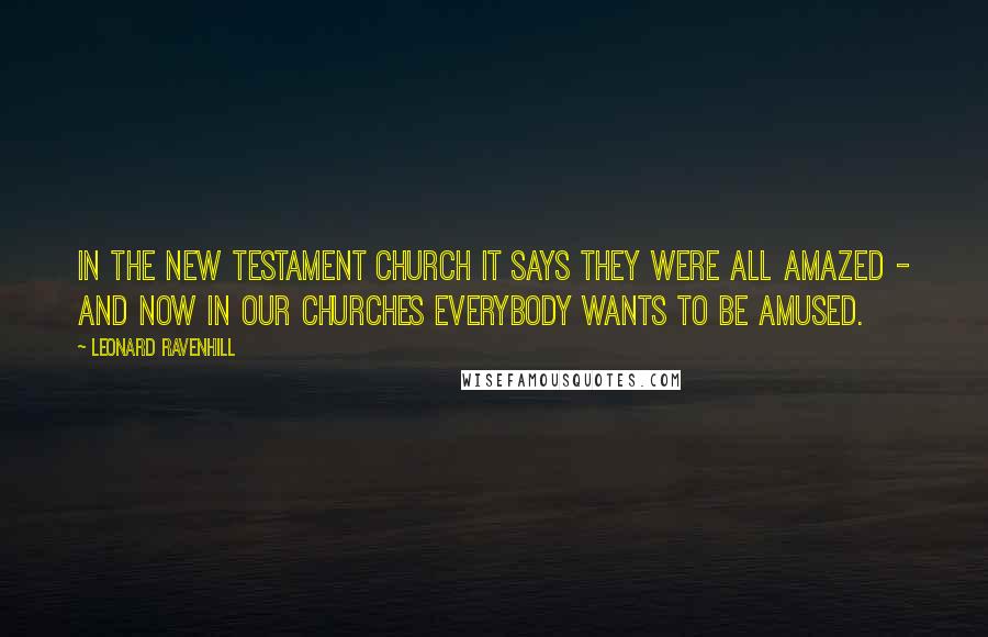 Leonard Ravenhill Quotes: In the New Testament church it says they were all amazed - And now in our churches everybody wants to be amused.