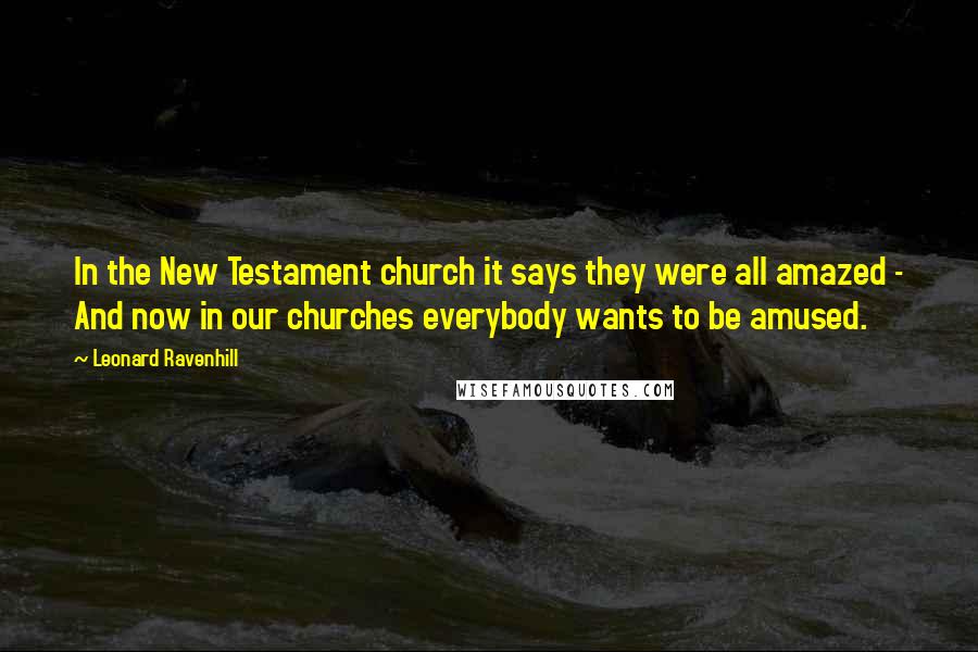 Leonard Ravenhill Quotes: In the New Testament church it says they were all amazed - And now in our churches everybody wants to be amused.