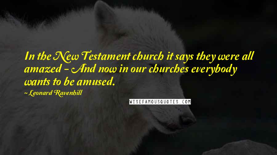 Leonard Ravenhill Quotes: In the New Testament church it says they were all amazed - And now in our churches everybody wants to be amused.