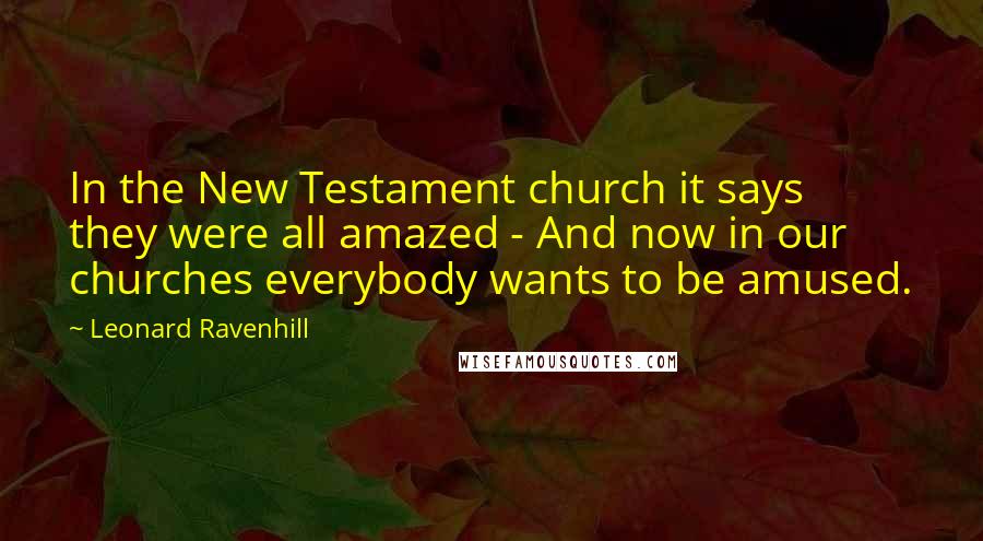 Leonard Ravenhill Quotes: In the New Testament church it says they were all amazed - And now in our churches everybody wants to be amused.