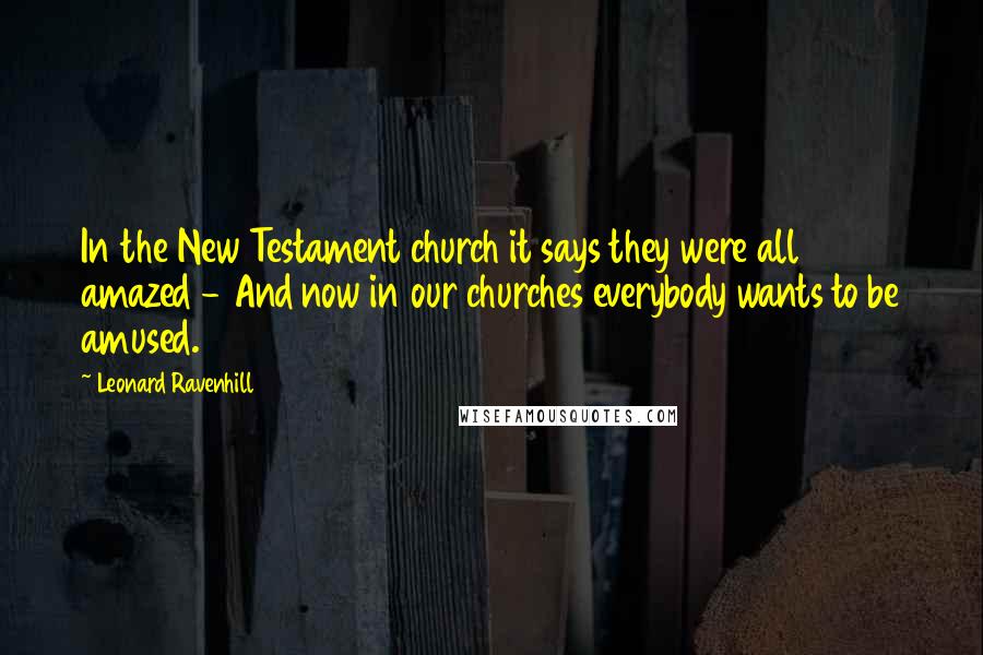 Leonard Ravenhill Quotes: In the New Testament church it says they were all amazed - And now in our churches everybody wants to be amused.