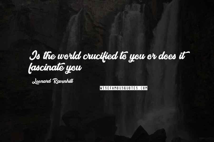 Leonard Ravenhill Quotes: Is the world crucified to you or does it fascinate you?