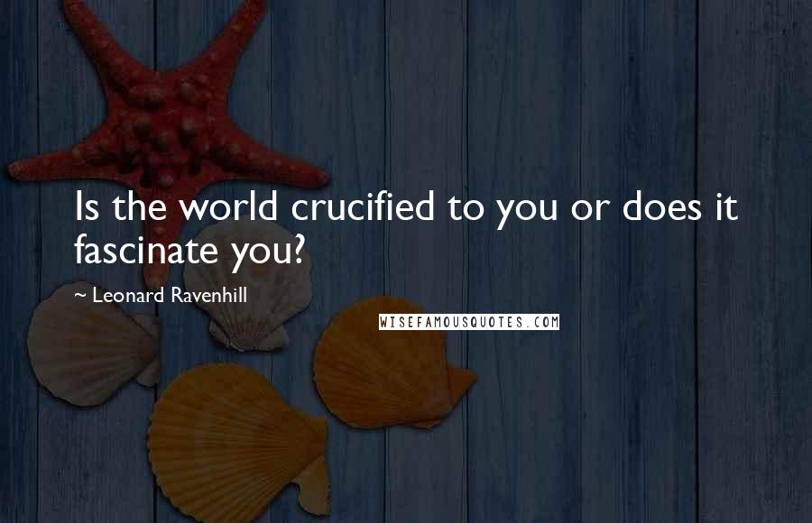 Leonard Ravenhill Quotes: Is the world crucified to you or does it fascinate you?