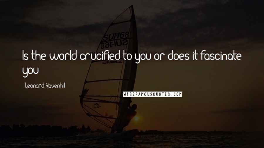Leonard Ravenhill Quotes: Is the world crucified to you or does it fascinate you?