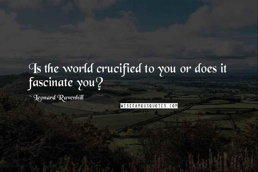 Leonard Ravenhill Quotes: Is the world crucified to you or does it fascinate you?