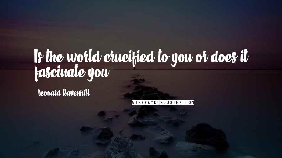 Leonard Ravenhill Quotes: Is the world crucified to you or does it fascinate you?