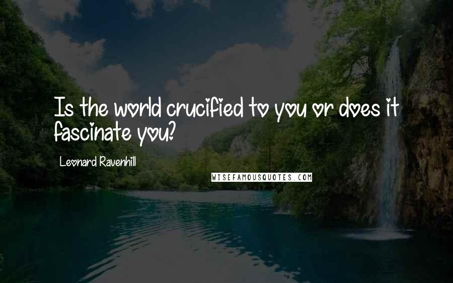 Leonard Ravenhill Quotes: Is the world crucified to you or does it fascinate you?