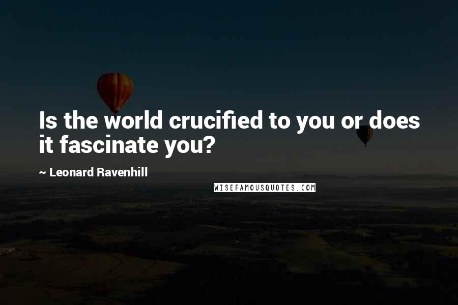 Leonard Ravenhill Quotes: Is the world crucified to you or does it fascinate you?