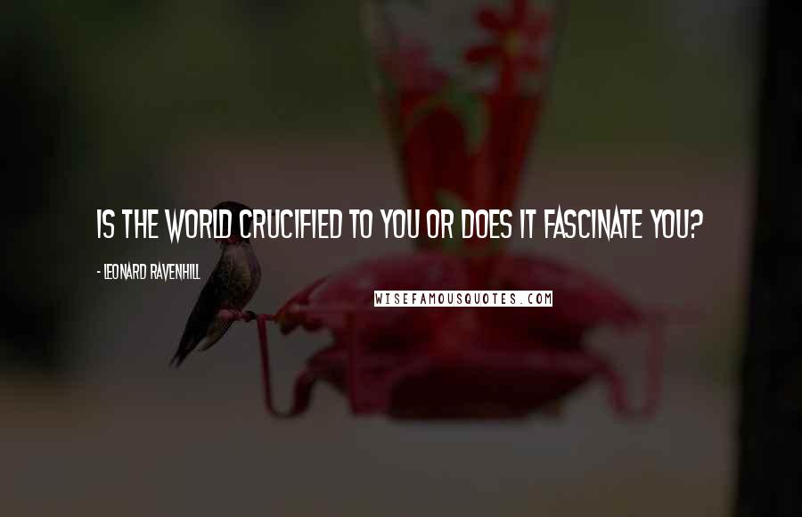 Leonard Ravenhill Quotes: Is the world crucified to you or does it fascinate you?