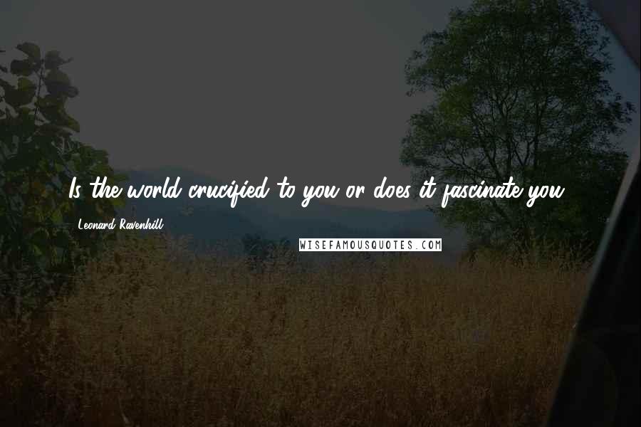 Leonard Ravenhill Quotes: Is the world crucified to you or does it fascinate you?