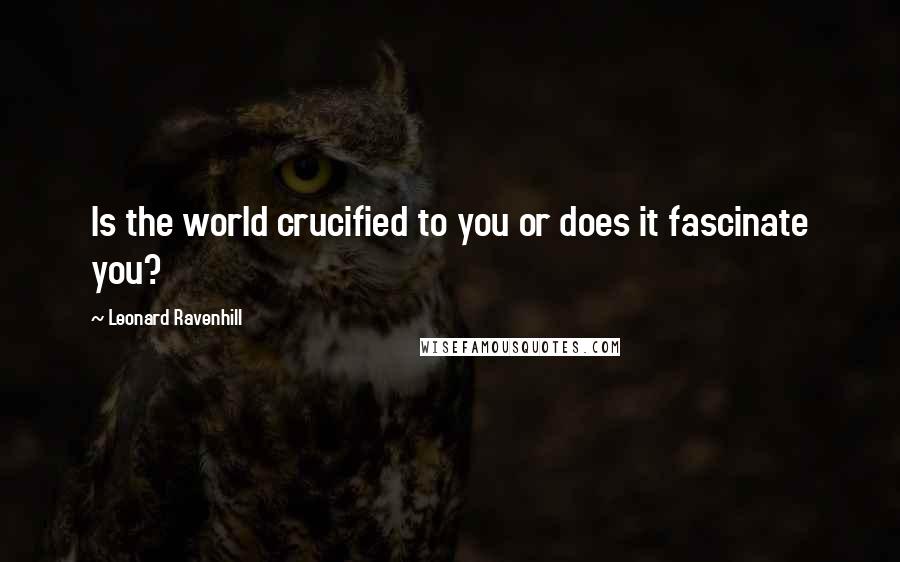 Leonard Ravenhill Quotes: Is the world crucified to you or does it fascinate you?