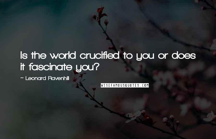 Leonard Ravenhill Quotes: Is the world crucified to you or does it fascinate you?