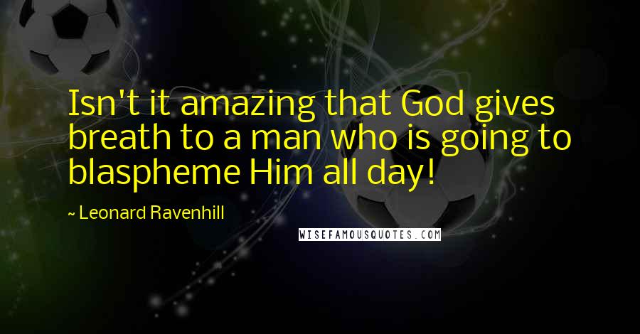 Leonard Ravenhill Quotes: Isn't it amazing that God gives breath to a man who is going to blaspheme Him all day!