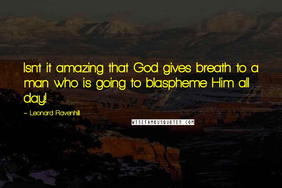 Leonard Ravenhill Quotes: Isn't it amazing that God gives breath to a man who is going to blaspheme Him all day!