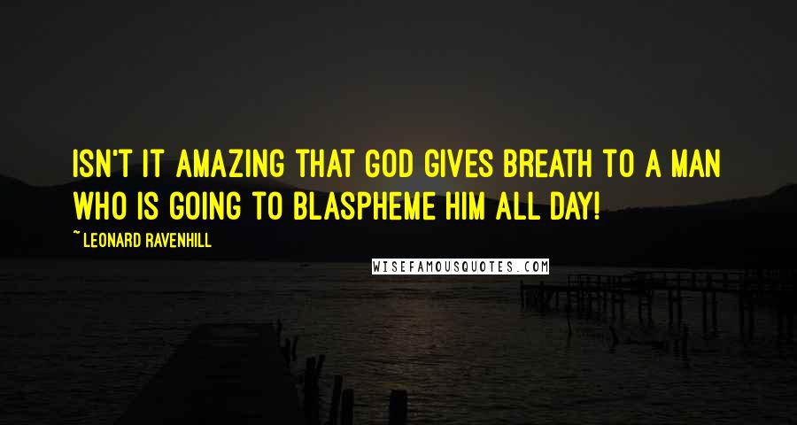 Leonard Ravenhill Quotes: Isn't it amazing that God gives breath to a man who is going to blaspheme Him all day!