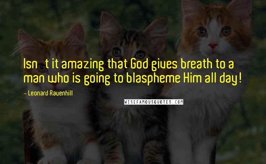 Leonard Ravenhill Quotes: Isn't it amazing that God gives breath to a man who is going to blaspheme Him all day!