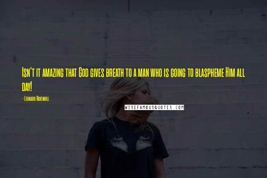 Leonard Ravenhill Quotes: Isn't it amazing that God gives breath to a man who is going to blaspheme Him all day!