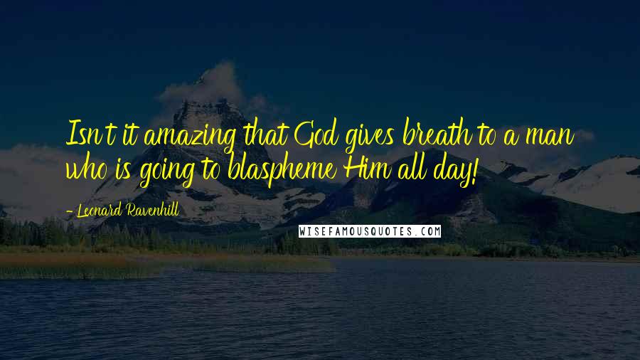 Leonard Ravenhill Quotes: Isn't it amazing that God gives breath to a man who is going to blaspheme Him all day!