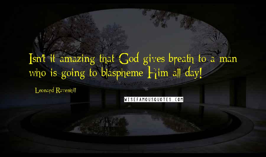 Leonard Ravenhill Quotes: Isn't it amazing that God gives breath to a man who is going to blaspheme Him all day!