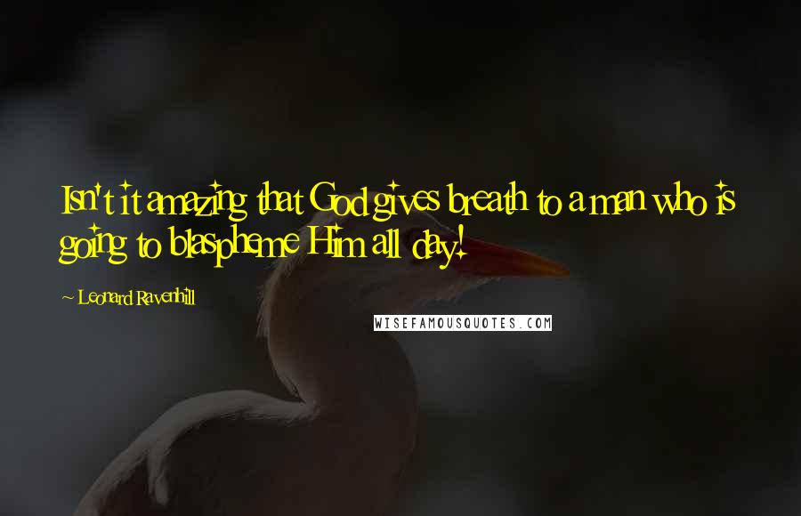 Leonard Ravenhill Quotes: Isn't it amazing that God gives breath to a man who is going to blaspheme Him all day!