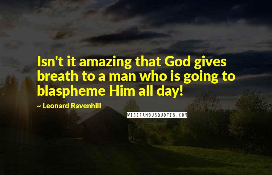Leonard Ravenhill Quotes: Isn't it amazing that God gives breath to a man who is going to blaspheme Him all day!