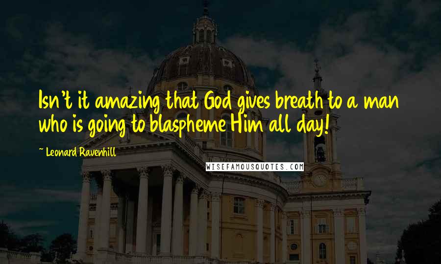 Leonard Ravenhill Quotes: Isn't it amazing that God gives breath to a man who is going to blaspheme Him all day!