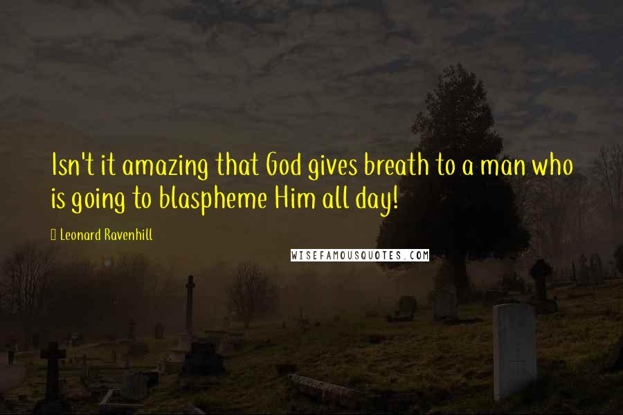 Leonard Ravenhill Quotes: Isn't it amazing that God gives breath to a man who is going to blaspheme Him all day!