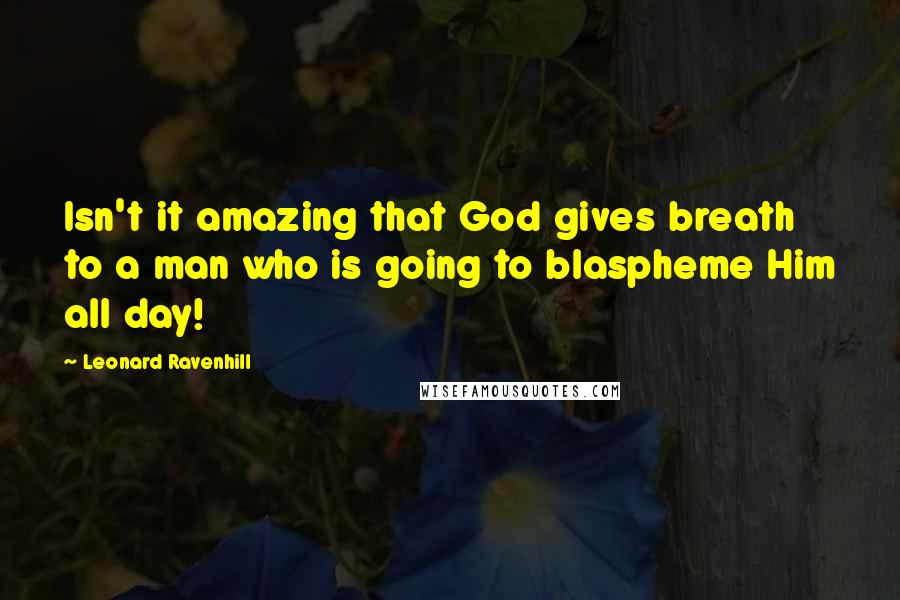 Leonard Ravenhill Quotes: Isn't it amazing that God gives breath to a man who is going to blaspheme Him all day!