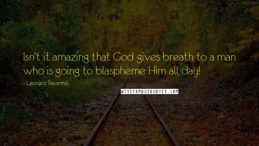 Leonard Ravenhill Quotes: Isn't it amazing that God gives breath to a man who is going to blaspheme Him all day!